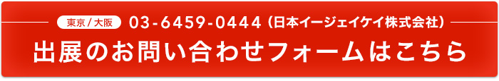 東京/大阪 03-6459-0444 出展のお問い合わせフォームはこちら