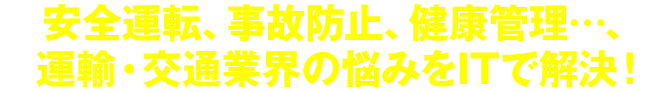 安全運転、事故防止、健康管理…、運輸・交通業界の悩みをITで解決！