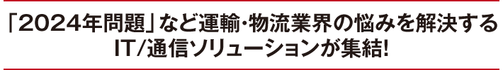 「2024年問題」など運輸・物流の悩みを解決するIT/通信ソリューションが集結！