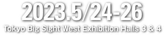 2023.5/25-27 Tokyo Big Sight West Exhibition Halls 3 & 4