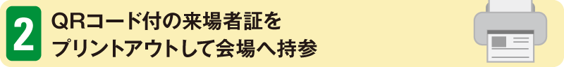 2　QRコード付の来場者証をプリントアウトして会場へ持参